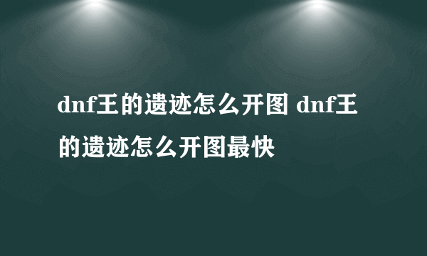 dnf王的遗迹怎么开图 dnf王的遗迹怎么开图最快