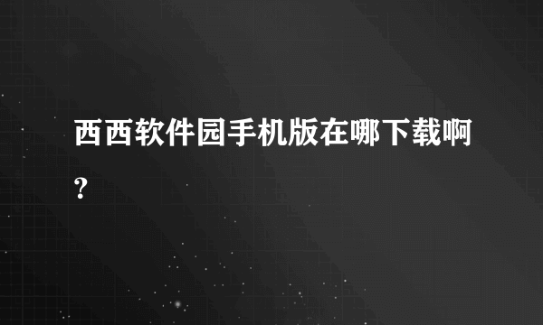 西西软件园手机版在哪下载啊？