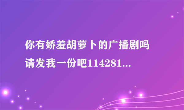 你有娇羞胡萝卜的广播剧吗 请发我一份吧1142817023@qq.com