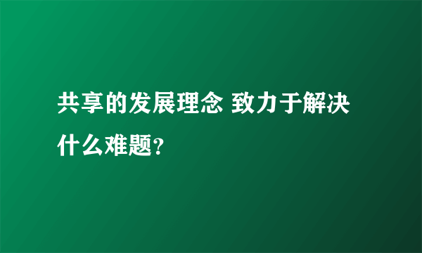 共享的发展理念 致力于解决什么难题？