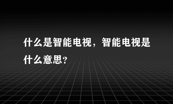 什么是智能电视，智能电视是什么意思？