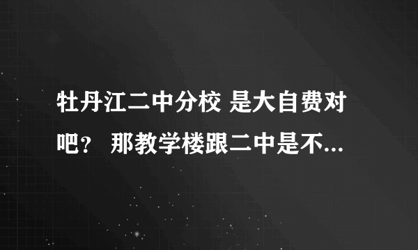 牡丹江二中分校 是大自费对吧？ 那教学楼跟二中是不是一个地方啊？