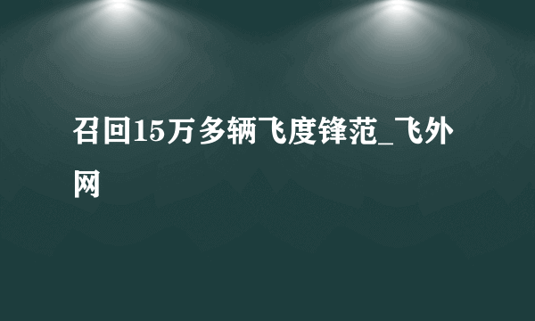 召回15万多辆飞度锋范_飞外网