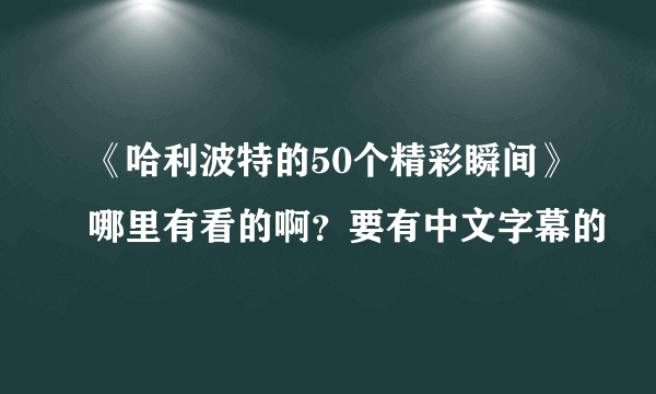 《哈利波特的50个精彩瞬间》哪里有看的啊？要有中文字幕的