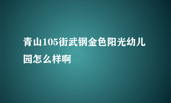 青山105街武钢金色阳光幼儿园怎么样啊