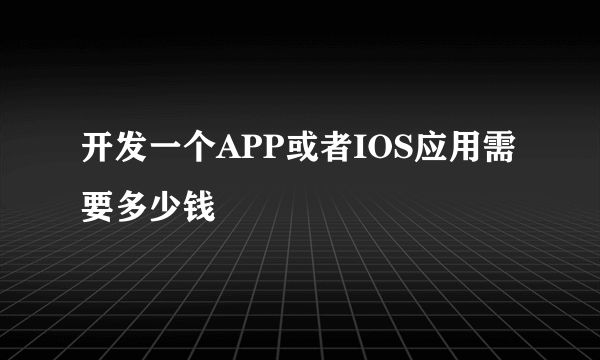 开发一个APP或者IOS应用需要多少钱