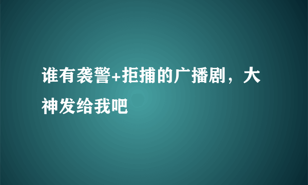 谁有袭警+拒捕的广播剧，大神发给我吧