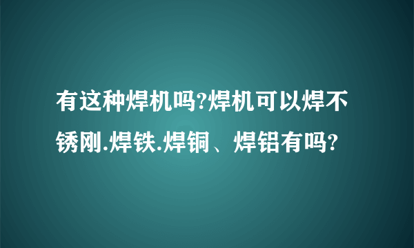 有这种焊机吗?焊机可以焊不锈刚.焊铁.焊铜、焊铝有吗?