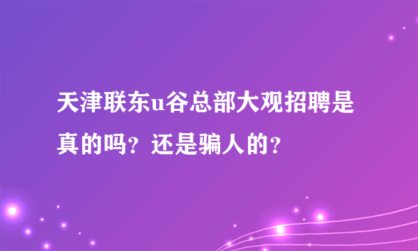 天津联东u谷总部大观招聘是真的吗？还是骗人的？