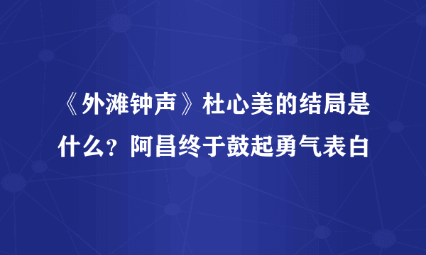 《外滩钟声》杜心美的结局是什么？阿昌终于鼓起勇气表白