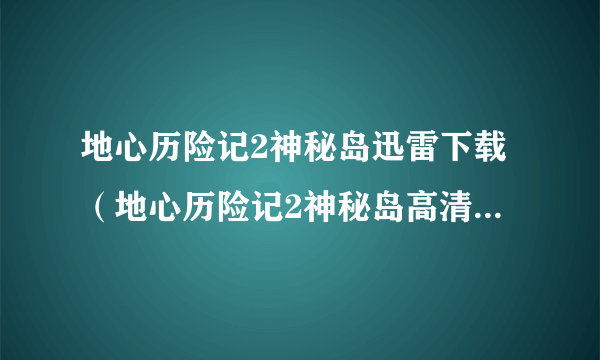 地心历险记2神秘岛迅雷下载（地心历险记2神秘岛高清国语播放 地心历险记2神秘岛在线播放）