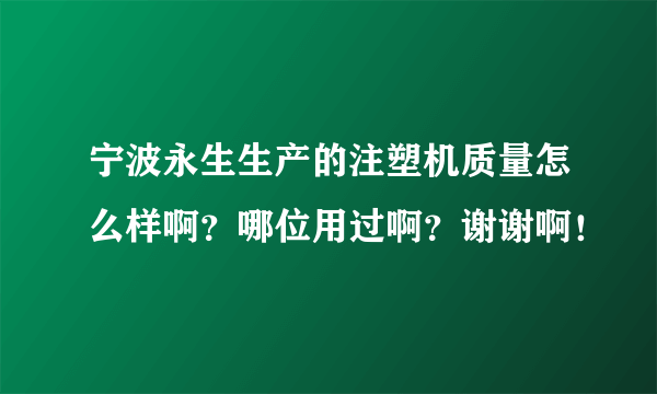 宁波永生生产的注塑机质量怎么样啊？哪位用过啊？谢谢啊！