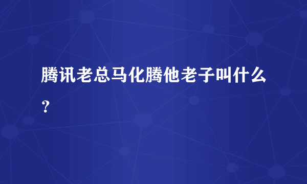 腾讯老总马化腾他老子叫什么？