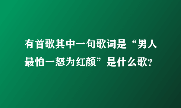 有首歌其中一句歌词是“男人最怕一怒为红颜”是什么歌？