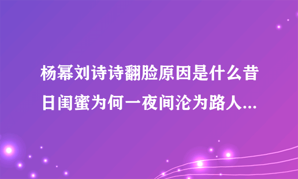 杨幂刘诗诗翻脸原因是什么昔日闺蜜为何一夜间沦为路人_飞外网