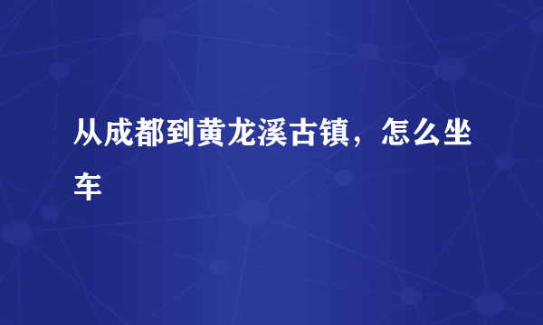 从成都到黄龙溪古镇，怎么坐车