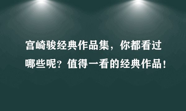 宫崎骏经典作品集，你都看过哪些呢？值得一看的经典作品！