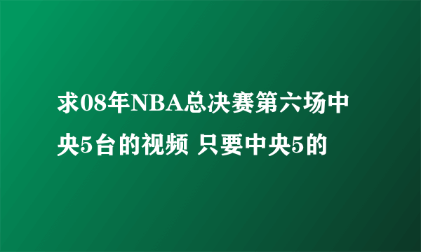 求08年NBA总决赛第六场中央5台的视频 只要中央5的