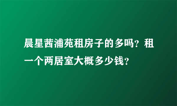 晨星茜浦苑租房子的多吗？租一个两居室大概多少钱？