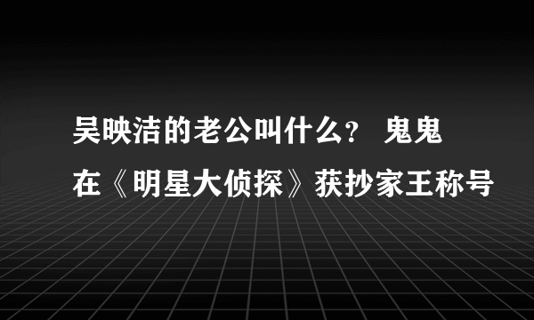 吴映洁的老公叫什么？ 鬼鬼在《明星大侦探》获抄家王称号