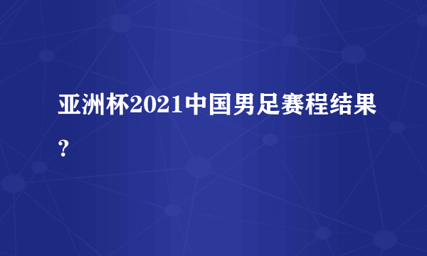 亚洲杯2021中国男足赛程结果？