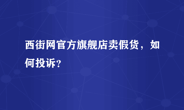 西街网官方旗舰店卖假货，如何投诉？