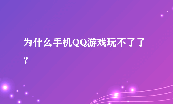 为什么手机QQ游戏玩不了了？