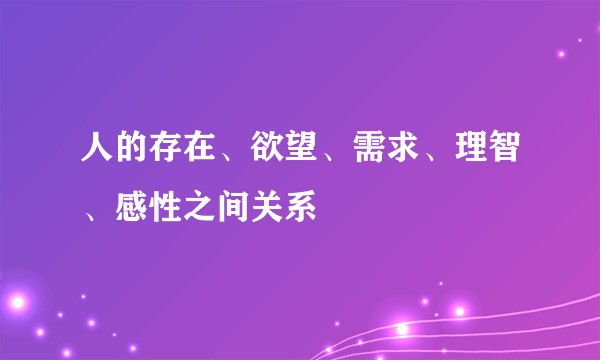 人的存在、欲望、需求、理智、感性之间关系