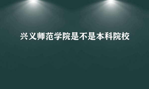 兴义师范学院是不是本科院校