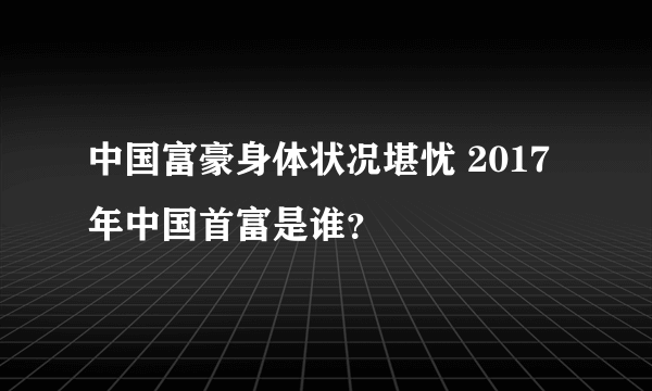 中国富豪身体状况堪忧 2017年中国首富是谁？