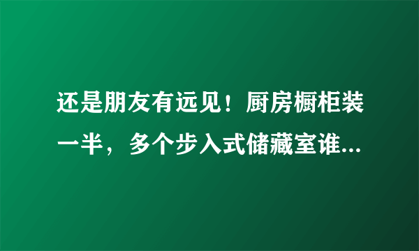 还是朋友有远见！厨房橱柜装一半，多个步入式储藏室谁看见都羡慕！