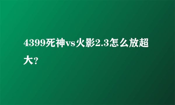 4399死神vs火影2.3怎么放超大？