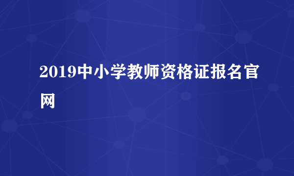 2019中小学教师资格证报名官网