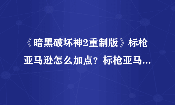 《暗黑破坏神2重制版》标枪亚马逊怎么加点？标枪亚马逊加点方案