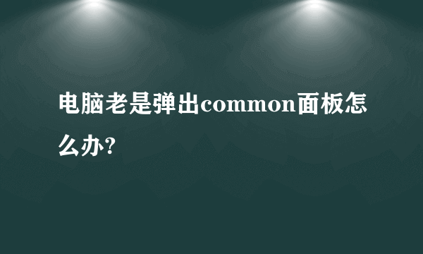 电脑老是弹出common面板怎么办?