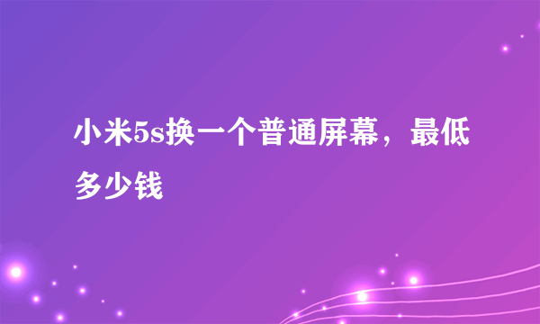 小米5s换一个普通屏幕，最低多少钱