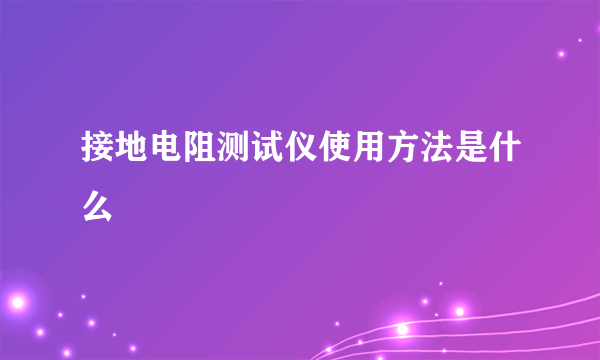 接地电阻测试仪使用方法是什么