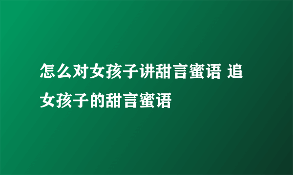 怎么对女孩子讲甜言蜜语 追女孩子的甜言蜜语