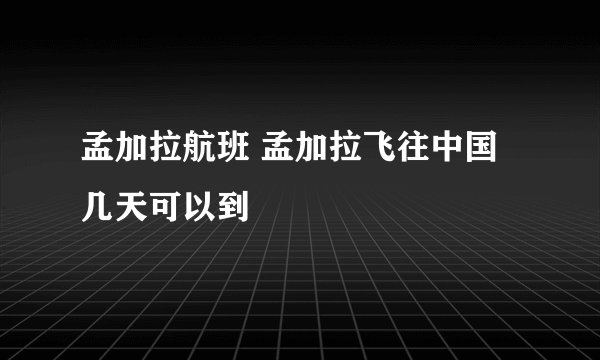 孟加拉航班 孟加拉飞往中国几天可以到