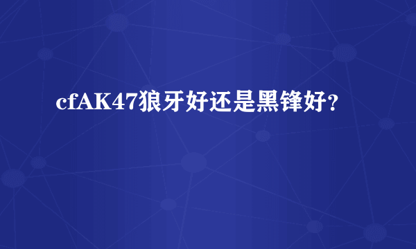 cfAK47狼牙好还是黑锋好？