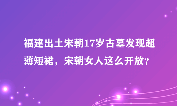 福建出土宋朝17岁古墓发现超薄短裙，宋朝女人这么开放？