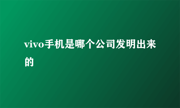 vivo手机是哪个公司发明出来的