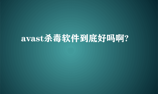 avast杀毒软件到底好吗啊?