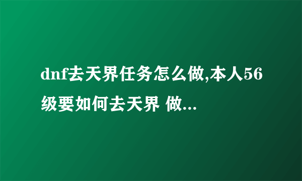 dnf去天界任务怎么做,本人56级要如何去天界 做啥任务哦？