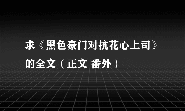 求《黑色豪门对抗花心上司》的全文（正文 番外）