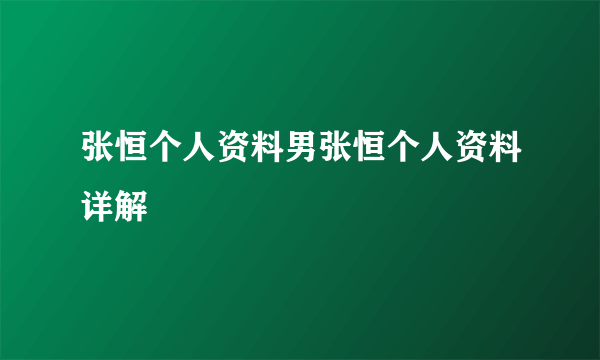 张恒个人资料男张恒个人资料详解