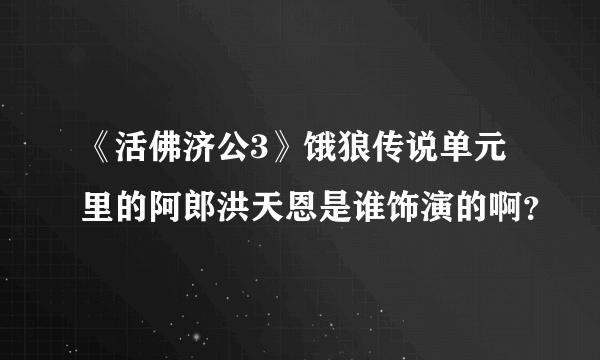 《活佛济公3》饿狼传说单元里的阿郎洪天恩是谁饰演的啊？