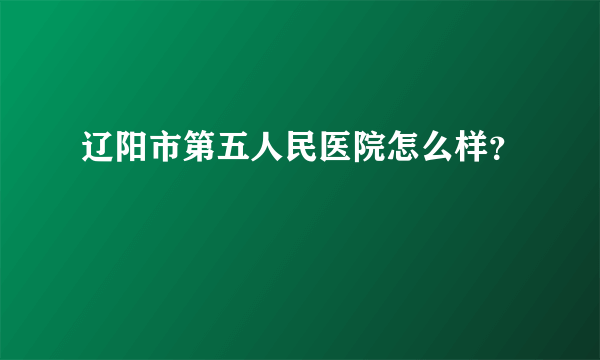 辽阳市第五人民医院怎么样？