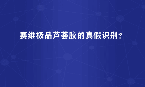 赛维极品芦荟胶的真假识别？