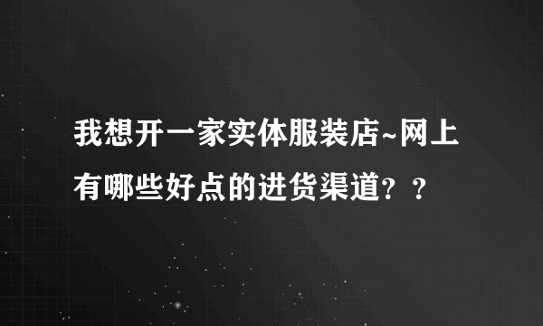 我想开一家实体服装店~网上有哪些好点的进货渠道？？